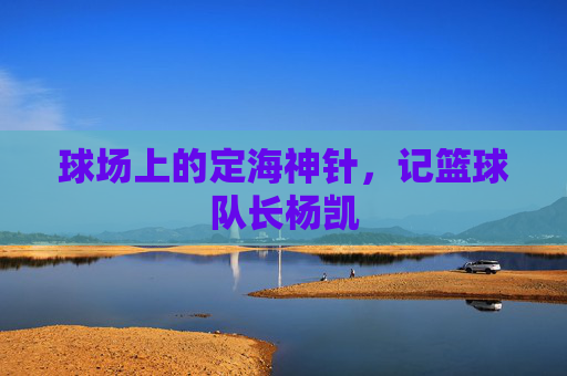 球场上的定海神针,记篮球队长杨凯