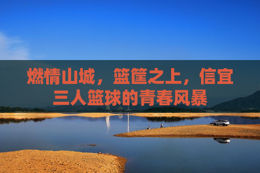 燃情山城,篮筐之上,信宜三人篮球的青春风暴