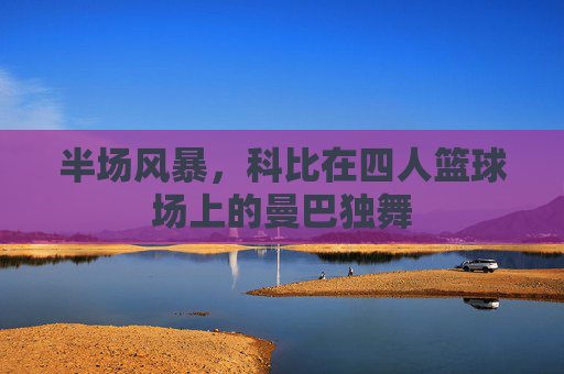 半场风暴,科比在四人篮球场上的曼巴独舞