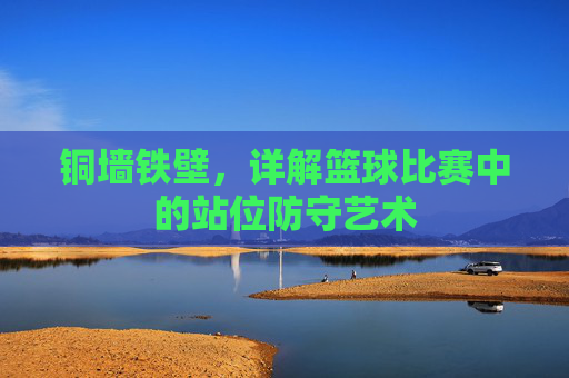 铜墙铁壁,详解篮球比赛中的站位防守艺术
