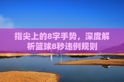 指尖上的8字手势，深度解析篮球8秒违例规则