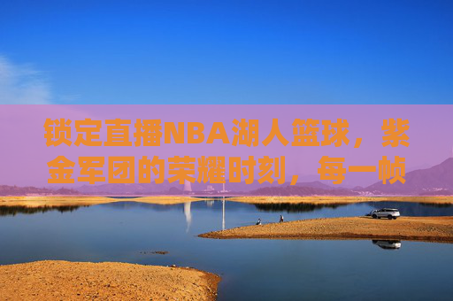 锁定直播NBA湖人篮球,紫金军团的荣耀时刻,每一帧都是热血沸腾!