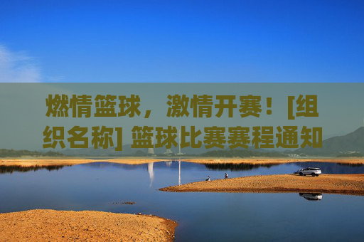 燃情篮球，激情开赛！[组织名称] 篮球比赛赛程通知