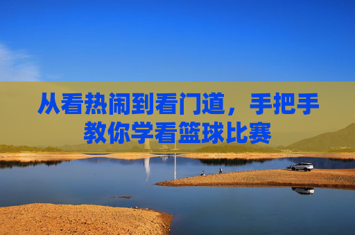 从看热闹到看门道，手把手教你学看篮球比赛