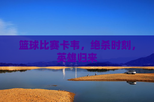 篮球比赛卡韦，绝杀时刻，英雄归来