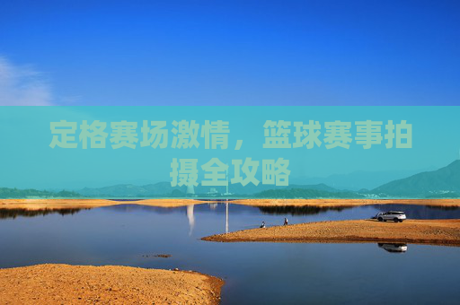 定格赛场激情,篮球赛事拍摄全攻略