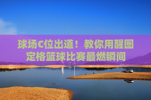 球场C位出道！教你用醒图定格篮球比赛最燃瞬间