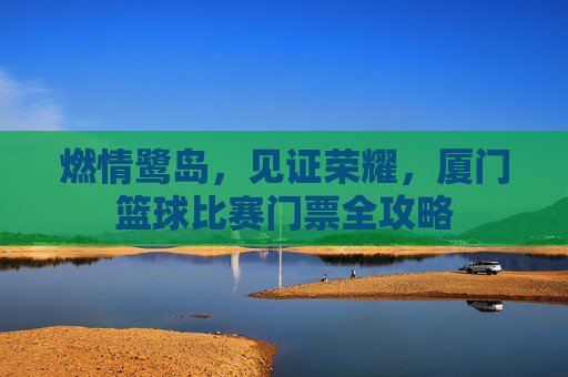 燃情鹭岛,见证荣耀,厦门篮球比赛门票全攻略