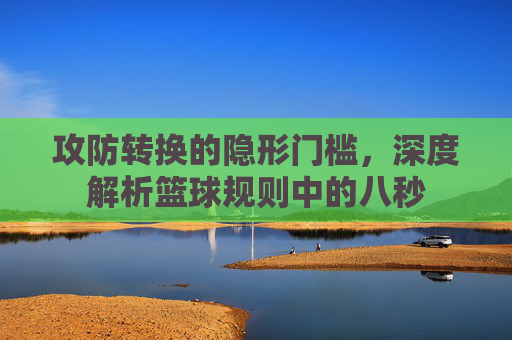 攻防转换的隐形门槛,深度解析篮球规则中的八秒