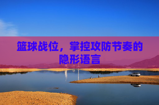 篮球战位,掌控攻防节奏的隐形语言