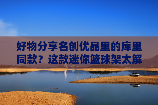 好物分享名创优品里的库里同款?这款迷你篮球架太解压了!