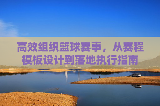 高效组织篮球赛事，从赛程模板设计到落地执行指南