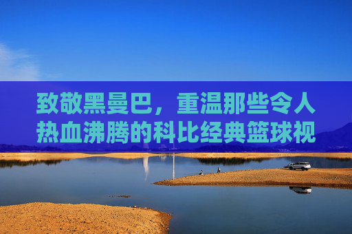 致敬黑曼巴,重温那些令人热血沸腾的科比经典篮球视频