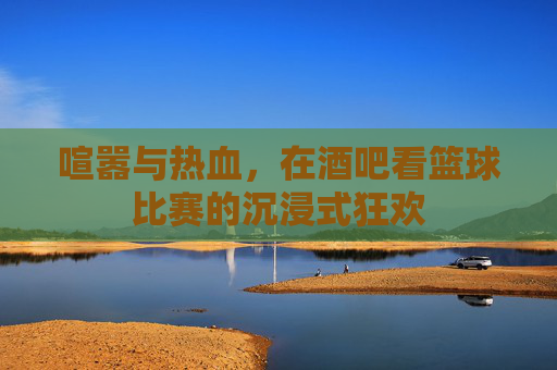 喧嚣与热血,在酒吧看篮球比赛的沉浸式狂欢