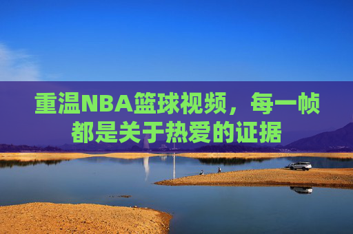 重温NBA篮球视频,每一帧都是关于热爱的证据