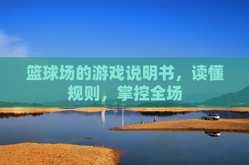 篮球场的游戏说明书，读懂规则，掌控全场