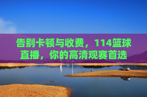 告别卡顿与收费,114篮球直播,你的高清观赛首选