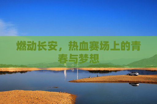 燃动长安，热血赛场上的青春与梦想