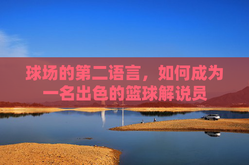 球场的第二语言,如何成为一名出色的篮球解说员