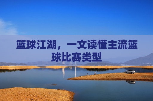 篮球江湖,一文读懂主流篮球比赛类型