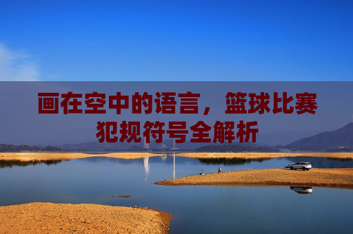 画在空中的语言,篮球比赛犯规符号全解析