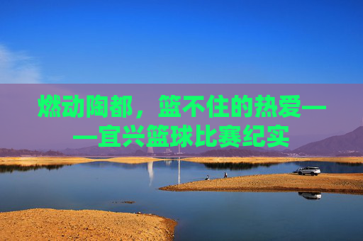 燃动陶都,篮不住的热爱——宜兴篮球比赛纪实
