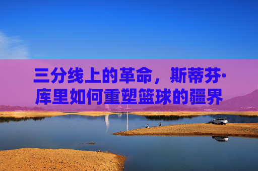 三分线上的革命,斯蒂芬·库里如何重塑篮球的疆界