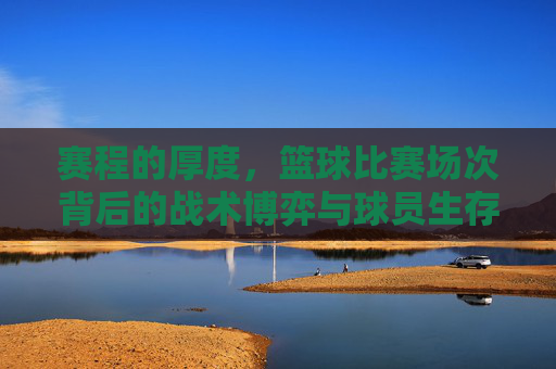 赛程的厚度,篮球比赛场次背后的战术博弈与球员生存法则