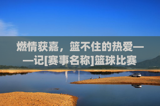 燃情获嘉，篮不住的热爱——记[赛事名称]篮球比赛
