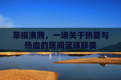 草根沸腾,一场关于热爱与热血的民间篮球联赛