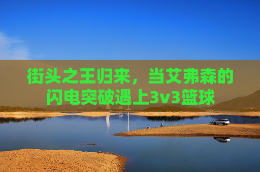 街头之王归来,当艾弗森的闪电突破遇上3v3篮球