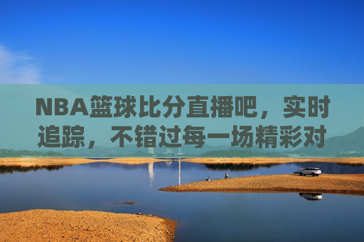 NBA篮球比分直播吧,实时追踪,不错过每一场精彩对决