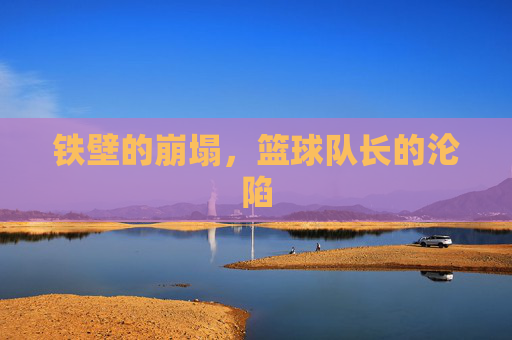 铁壁的崩塌,篮球队长的沦陷