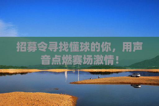 招募令寻找懂球的你,用声音点燃赛场激情!