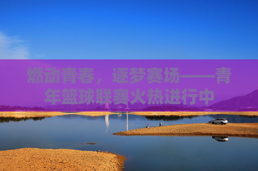 燃动青春,逐梦赛场——青年篮球联赛火热进行中