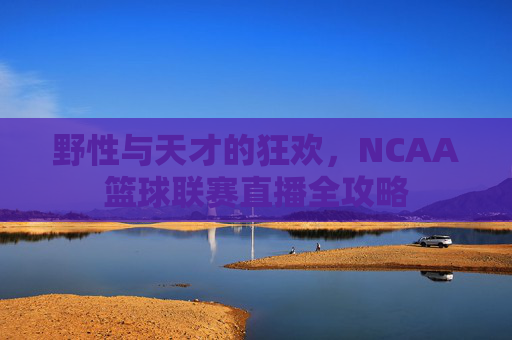 野性与天才的狂欢,NCAA篮球联赛直播全攻略