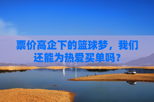 票价高企下的篮球梦,我们还能为热爱买单吗?