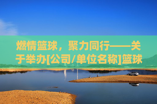 燃情篮球，聚力同行——关于举办[公司/单位名称]篮球比赛的通知
