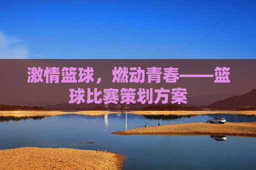激情篮球,燃动青春——篮球比赛策划方案