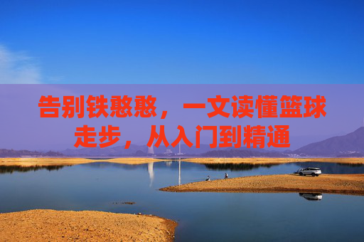 告别铁憨憨，一文读懂篮球走步，从入门到精通