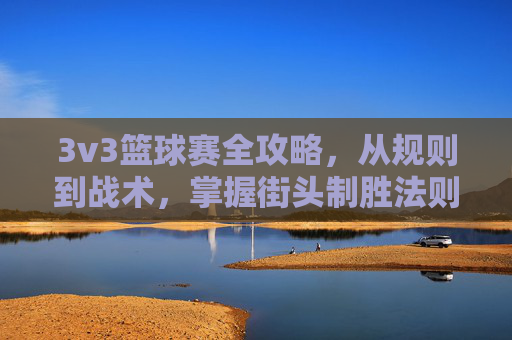 3v3篮球赛全攻略,从规则到战术,掌握街头制胜法则