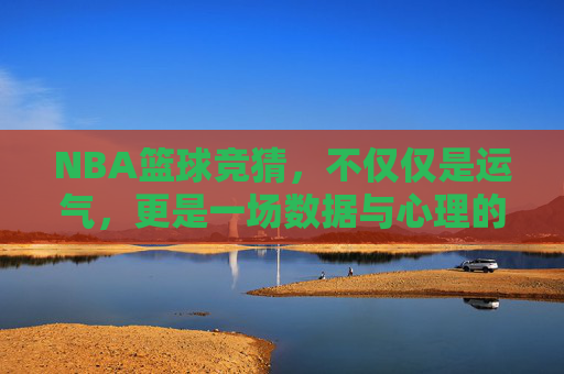 NBA篮球竞猜，不仅仅是运气，更是一场数据与心理的博弈
