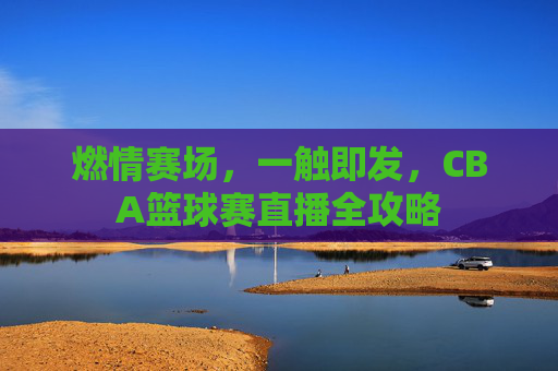 燃情赛场,一触即发,CBA篮球赛直播全攻略
