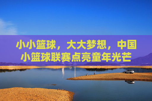 小小篮球,大大梦想,中国小篮球联赛点亮童年光芒