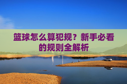 篮球怎么算犯规?新手必看的规则全解析