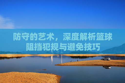 防守的艺术,深度解析篮球阻挡犯规与避免技巧