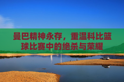 曼巴精神永存，重温科比篮球比赛中的绝杀与荣耀