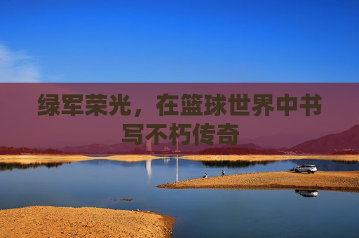 绿军荣光,在篮球世界中书写不朽传奇