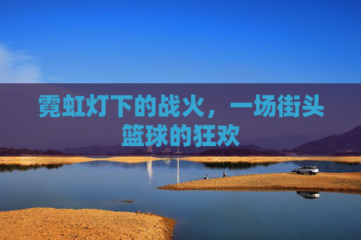 霓虹灯下的战火，一场街头篮球的狂欢