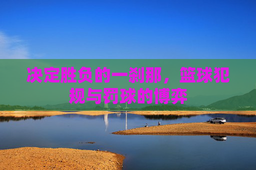 决定胜负的一刹那，篮球犯规与罚球的博弈